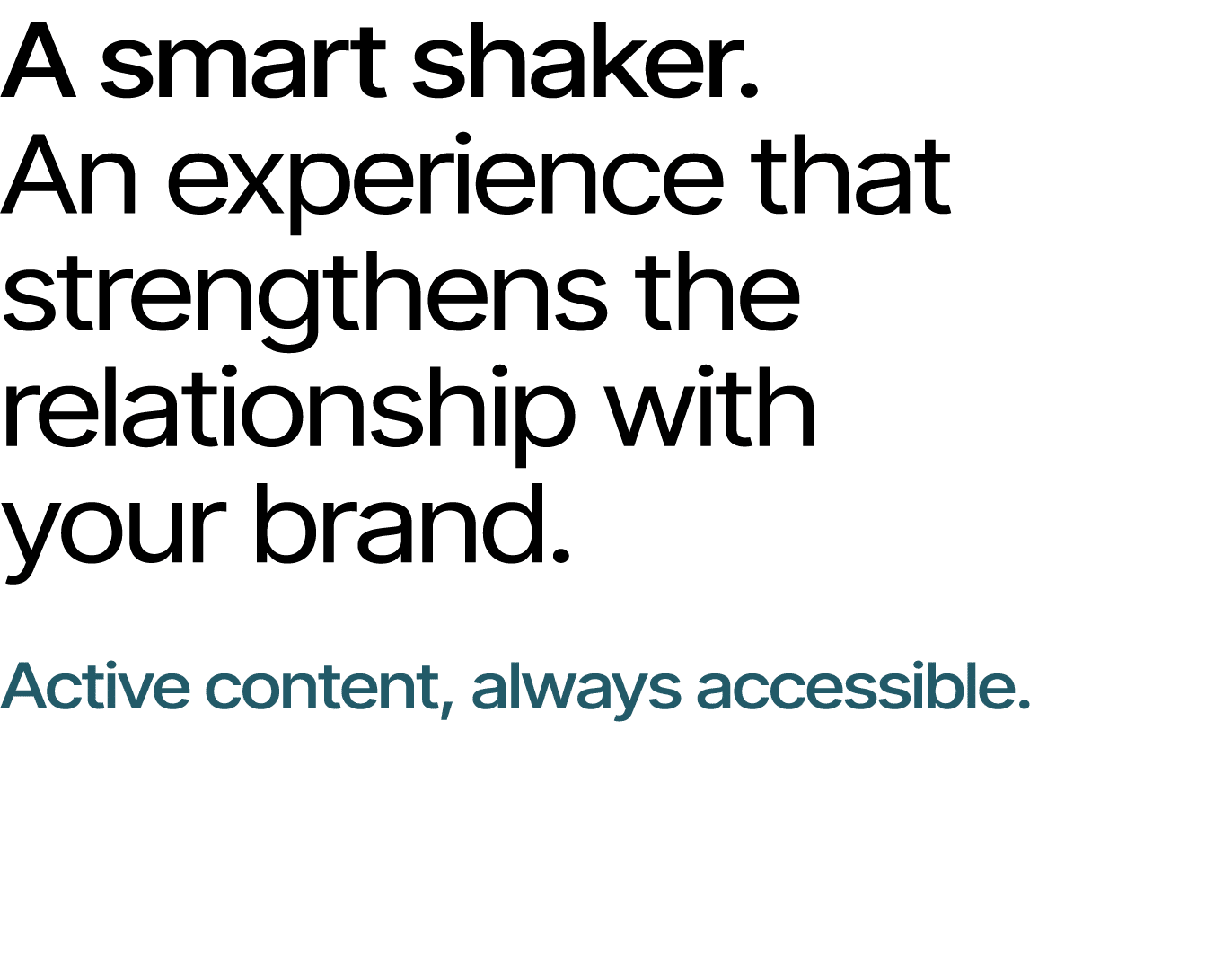 A smart shaker. An experience that strengthens the relationship with your brand. Active content, always accessible.