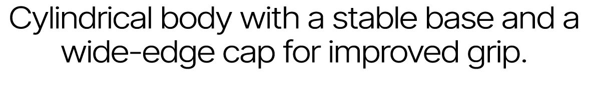 Cylindrical body with a stable base and a wide edge cap for improved grip.