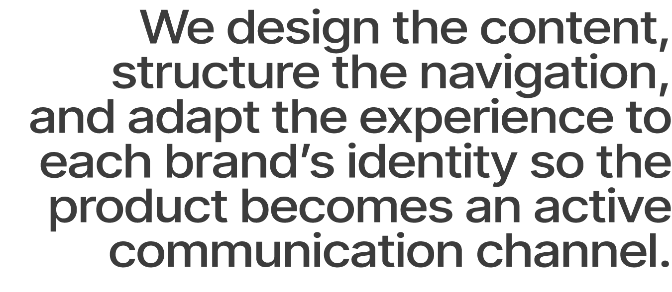 We design the content, structure the navigation, and adapt the experience to each brand’s identity so the product bec...